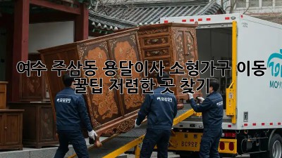여수 주삼동 용달이사 소형가구 이동 꿀팁! 저렴한 곳 찾기